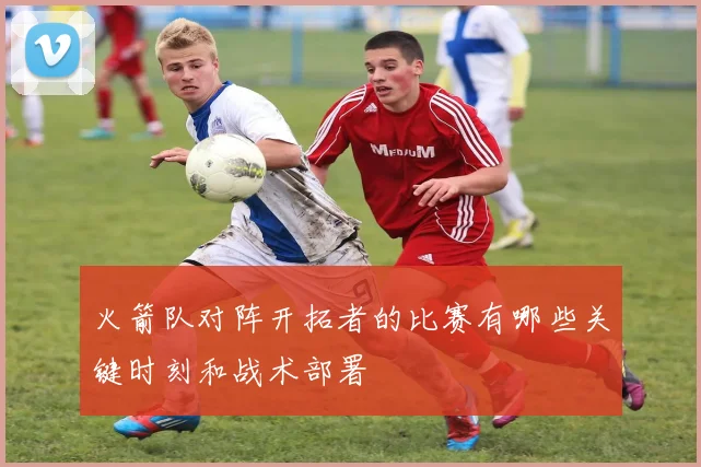 火箭队对阵开拓者的比赛有哪些关键时刻和战术部署
