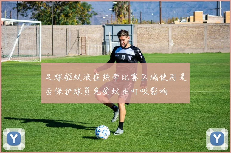 足球驱蚊液在热带比赛区域使用是否保护球员免受蚊虫叮咬影响