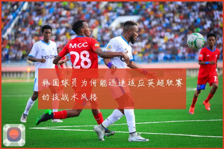韩国球员为何能迅速适应英超联赛的技战术风格