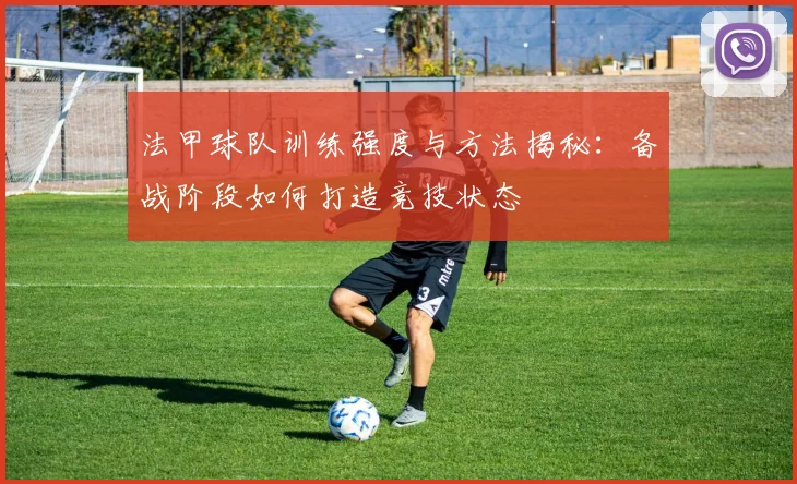 法甲球队训练强度与方法揭秘：备战阶段如何打造竞技状态