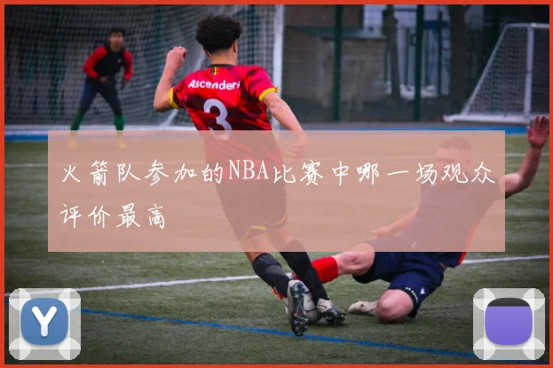 火箭队参加的NBA比赛中哪一场观众评价最高