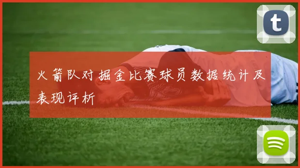 火箭队对掘金比赛球员数据统计及表现评析