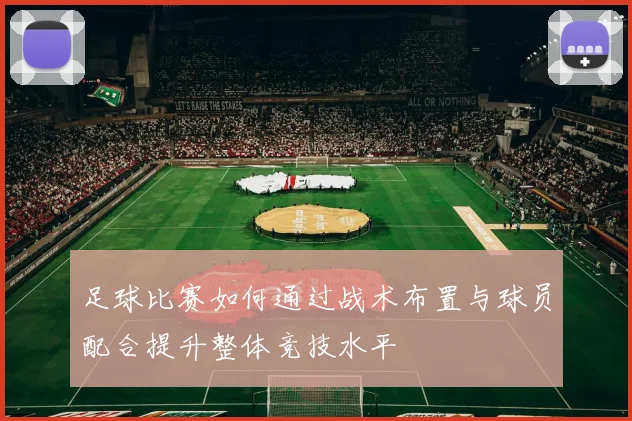 足球比赛如何通过战术布置与球员配合提升整体竞技水平