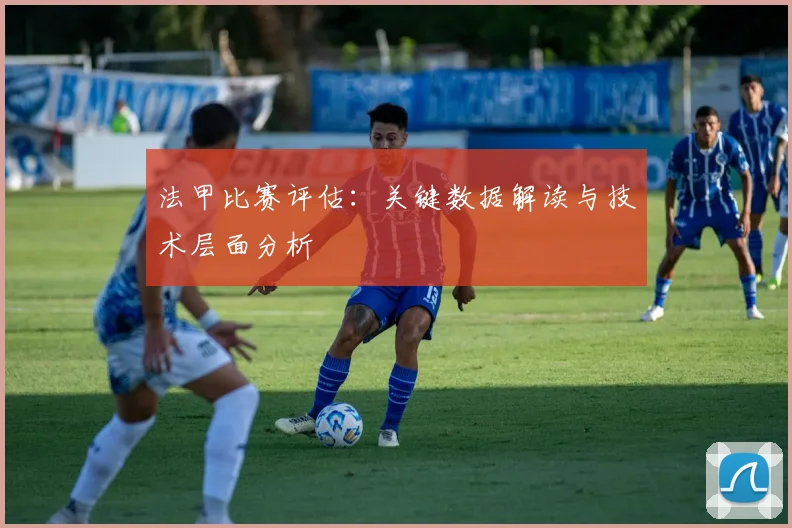法甲比赛评估：关键数据解读与技术层面分析