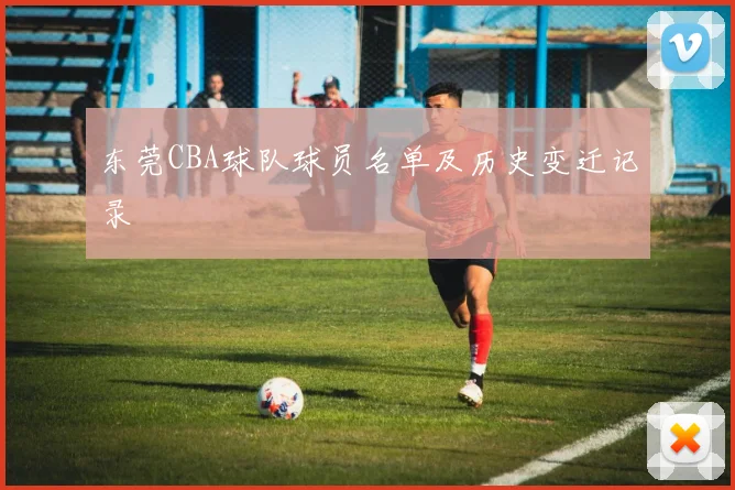 东莞CBA球队球员名单及历史变迁记录