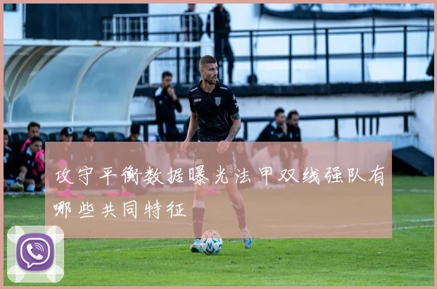 攻守平衡数据曝光法甲双线强队有哪些共同特征