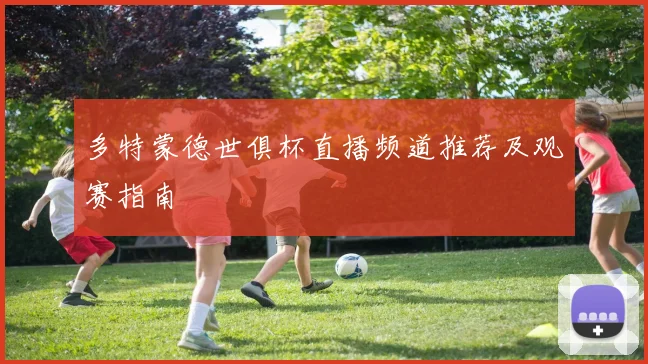 多特蒙德世俱杯直播频道推荐及观赛指南