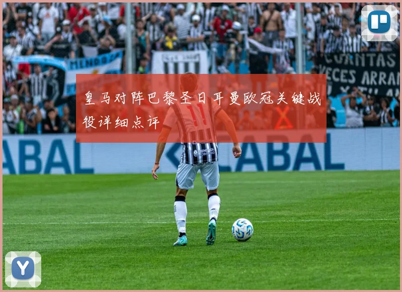 皇马对阵巴黎圣日耳曼欧冠关键战役详细点评