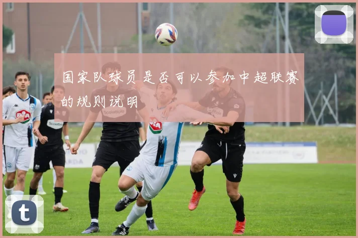 国家队球员是否可以参加中超联赛的规则说明